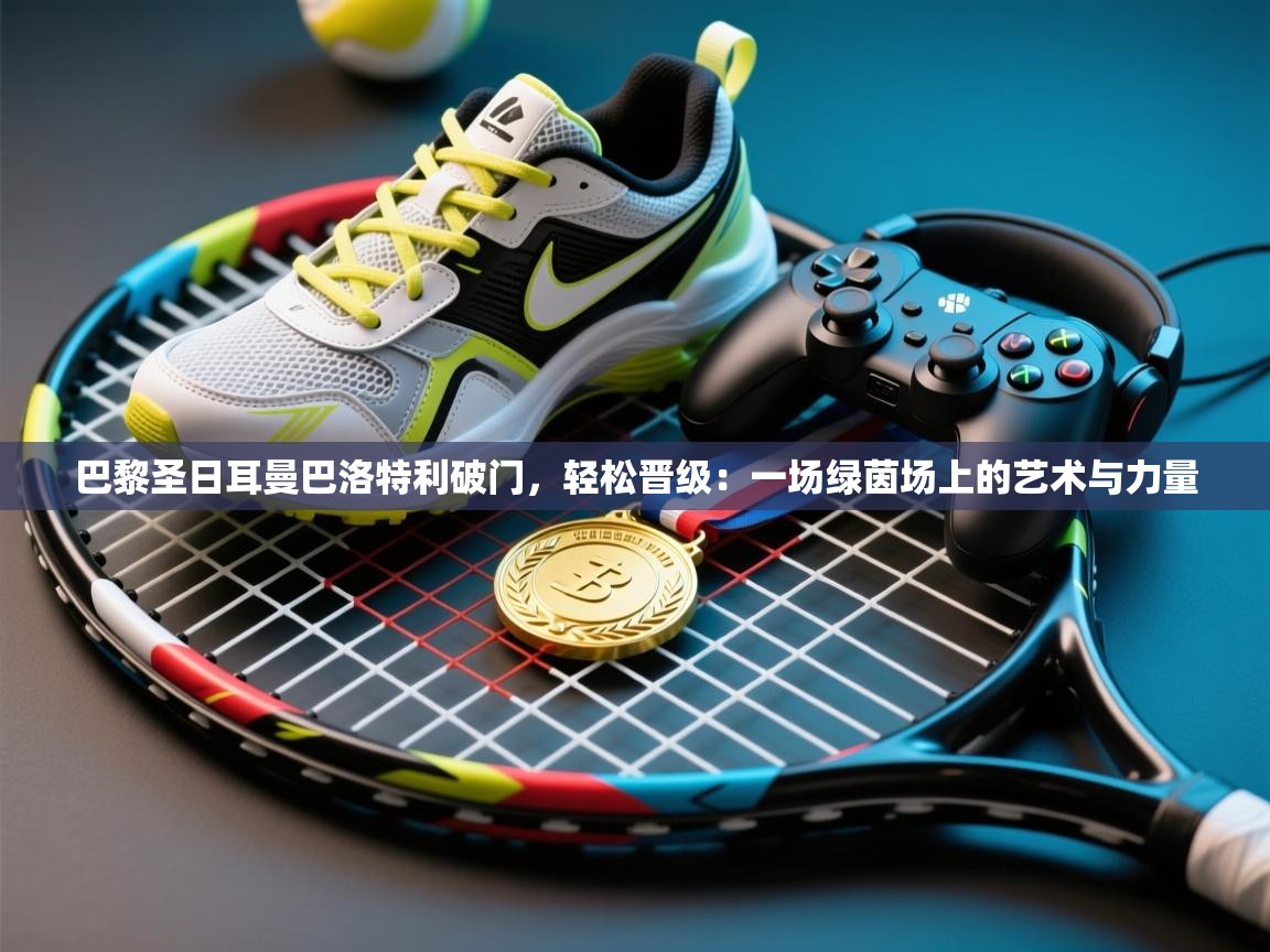 巴黎圣日耳曼巴洛特利破门，轻松晋级：一场绿茵场上的艺术与力量