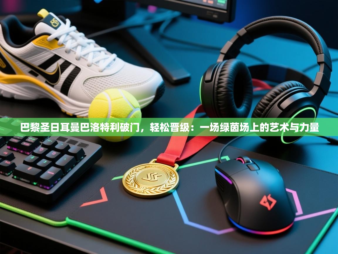 巴黎圣日耳曼巴洛特利破门，轻松晋级：一场绿茵场上的艺术与力量  第2张