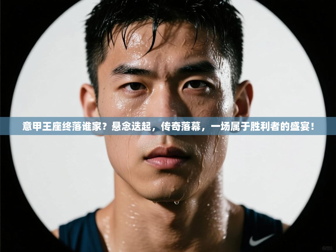 意甲王座终落谁家？悬念迭起，传奇落幕，一场属于胜利者的盛宴！  第2张