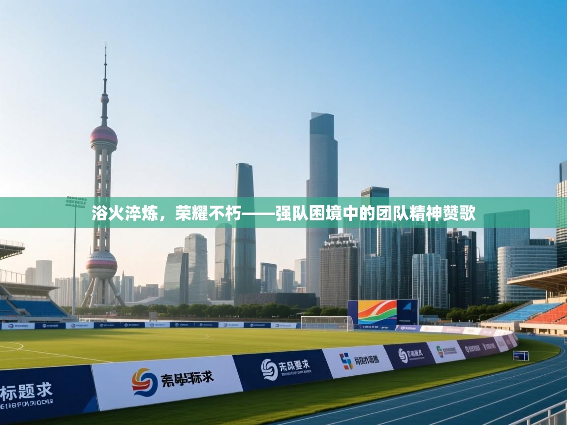 浴火淬炼，荣耀不朽——强队困境中的团队精神赞歌