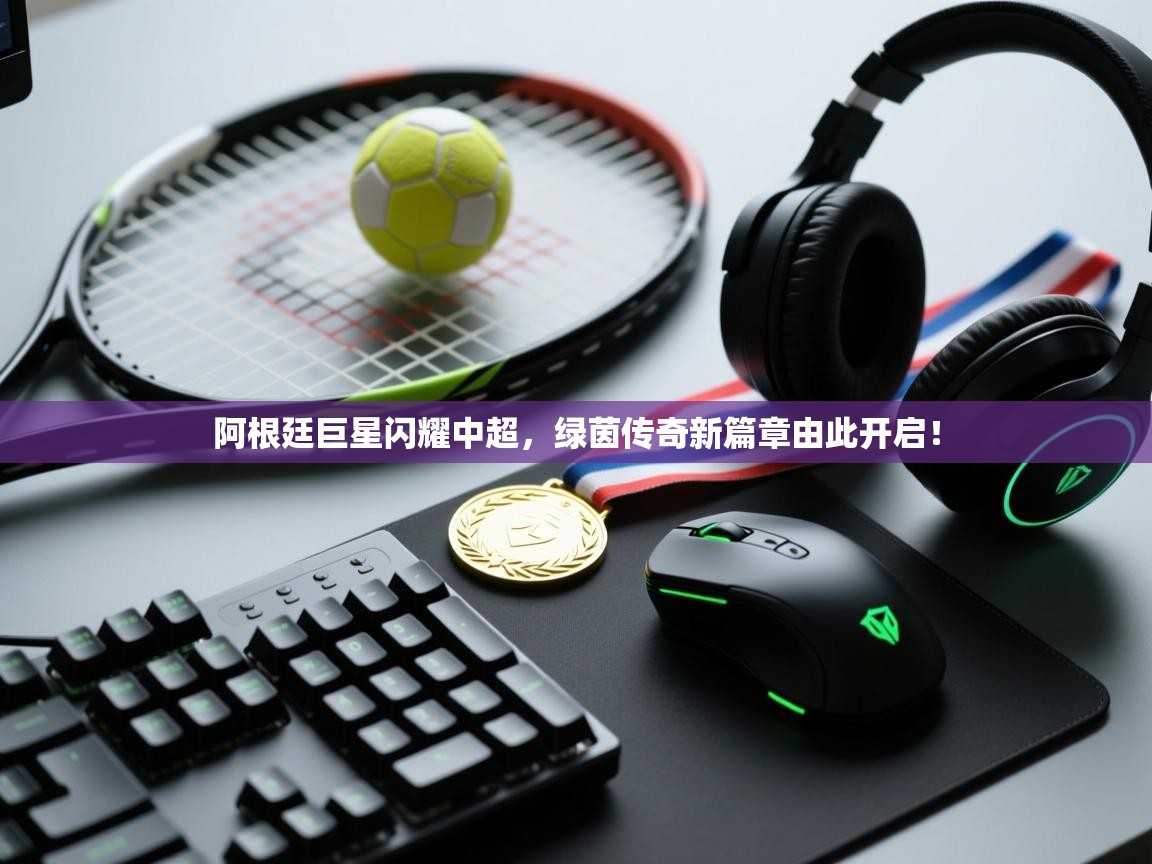 阿根廷巨星闪耀中超，绿茵传奇新篇章由此开启！