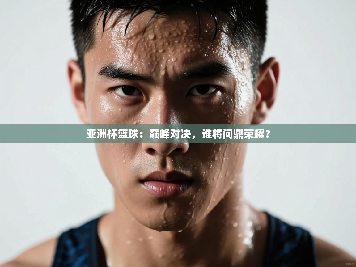 亚洲杯篮球:巅峰对决,谁将问鼎荣耀? 第1张