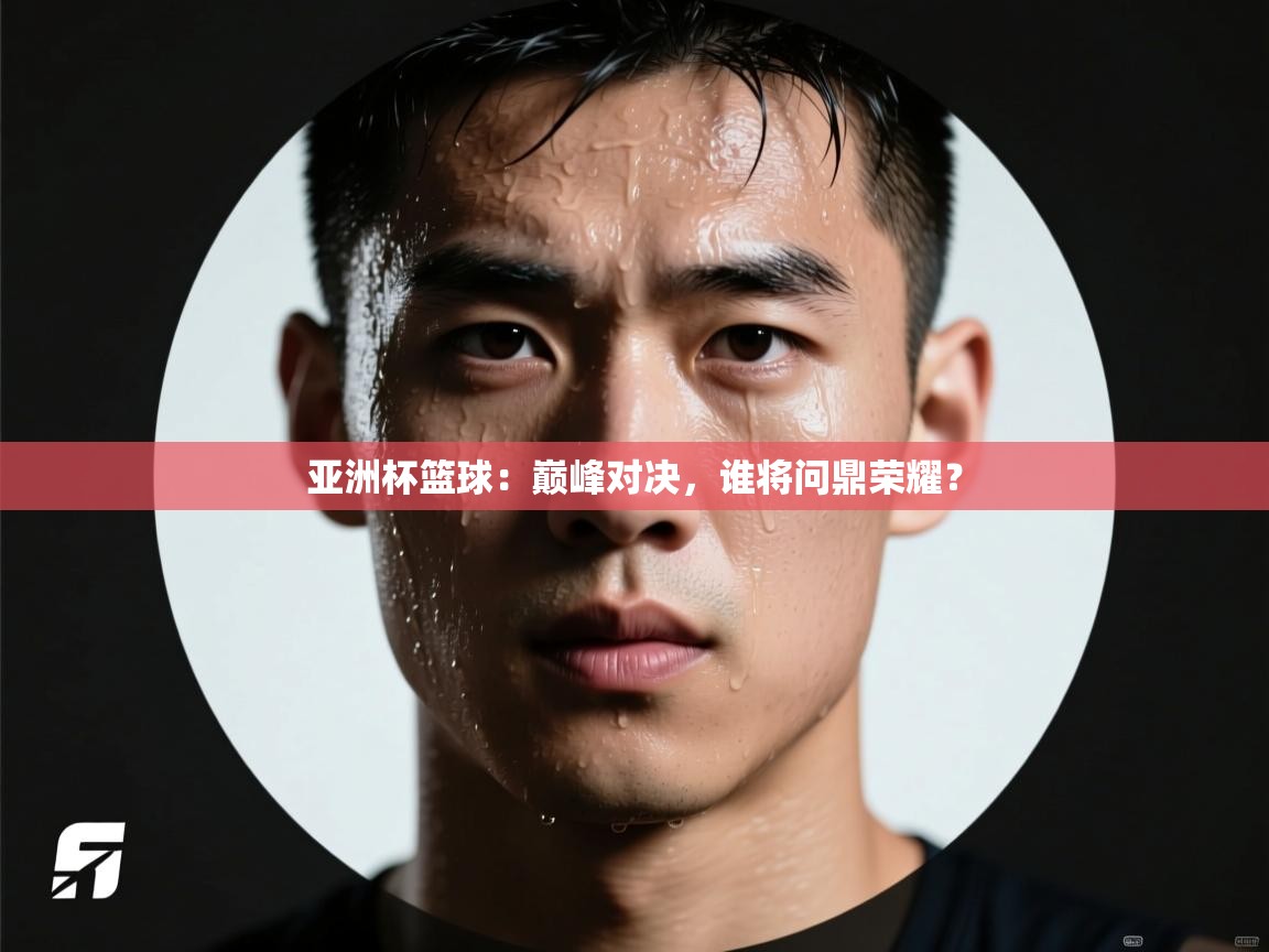 亚洲杯篮球:巅峰对决,谁将问鼎荣耀? 第2张