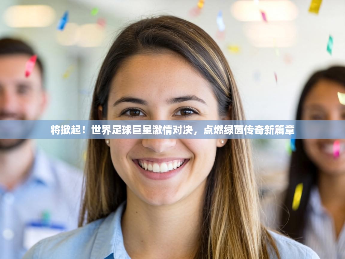 将掀起！世界足球巨星激情对决，点燃绿茵传奇新篇章  第2张